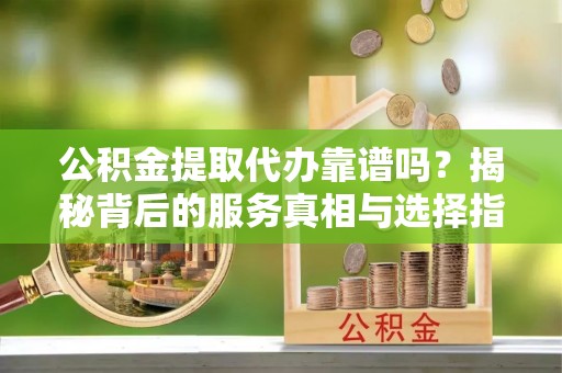 崖州公积金提取代办靠谱吗？揭秘背后的服务真相与选择指南