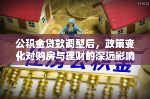 崖州公积金贷款调整后，政策变化对购房与理财的深远影响