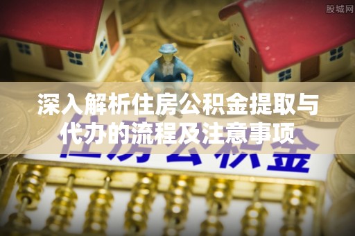 崖州深入解析住房公积金提取与代办的流程及注意事项