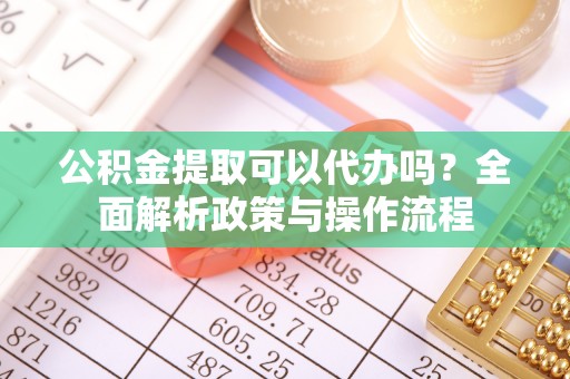 崖州公积金提取可以代办吗？全面解析政策与操作流程