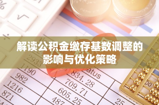 崖州解读公积金缴存基数调整的影响与优化策略