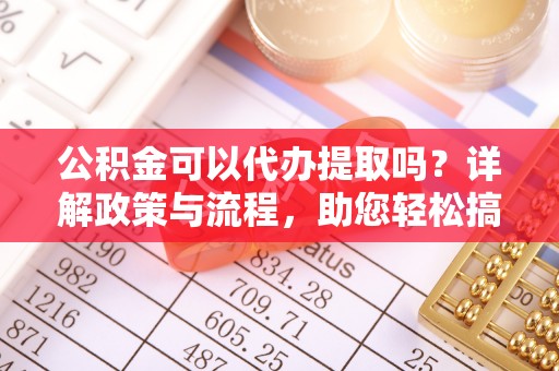 崖州公积金可以代办提取吗？详解政策与流程，助您轻松搞定！