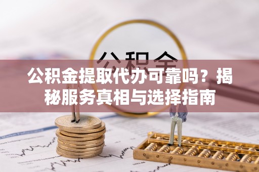 崖州公积金提取代办可靠吗？揭秘服务真相与选择指南