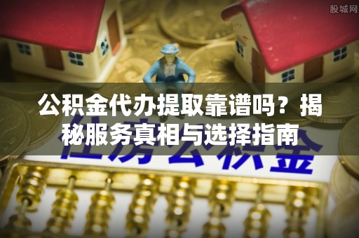 崖州公积金代办提取靠谱吗？揭秘服务真相与选择指南