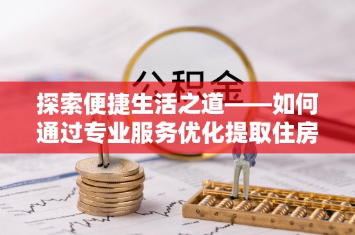 崖州探索便捷生活之道——如何通过专业服务优化提取住房公积金代办体验
