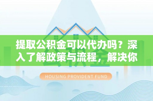 崖州提取公积金可以代办吗？深入了解政策与流程，解决你的疑问