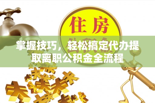 崖州掌握技巧，轻松搞定代办提取离职公积金全流程