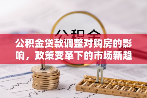崖州公积金贷款调整对购房的影响，政策变革下的市场新趋势