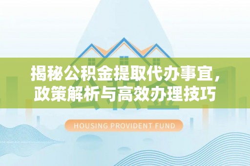 崖州揭秘公积金提取代办事宜，政策解析与高效办理技巧