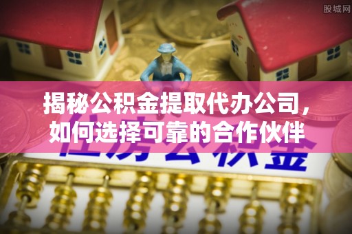 崖州揭秘公积金提取代办公司，如何选择可靠的合作伙伴