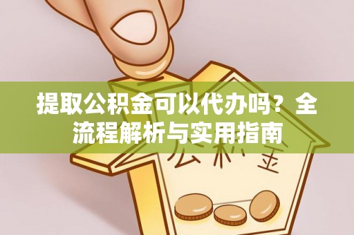 崖州提取公积金可以代办吗？全流程解析与实用指南