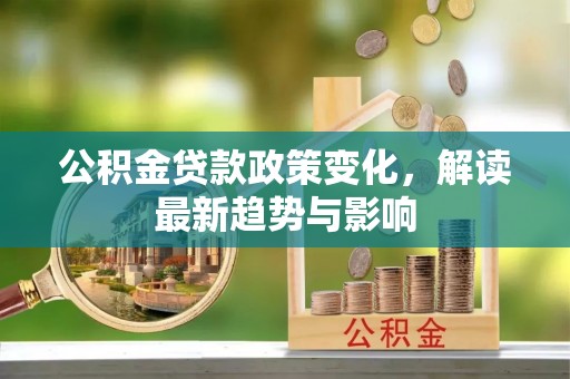 崖州公积金贷款政策变化，解读最新趋势与影响