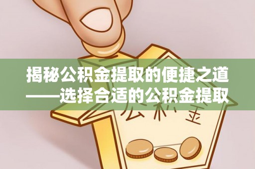 崖州揭秘公积金提取的便捷之道——选择合适的公积金提取代办单位