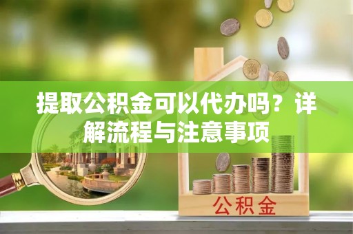 崖州提取公积金可以代办吗？详解流程与注意事项