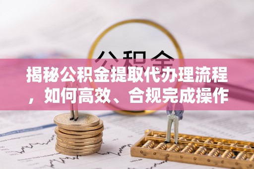 崖州揭秘公积金提取代办理流程，如何高效、合规完成操作