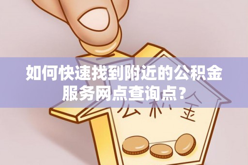 崖州如何快速找到附近的公积金服务网点查询点？