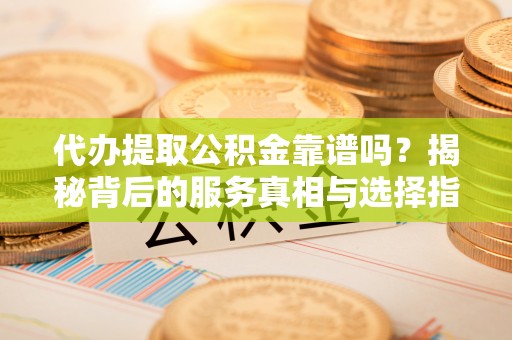 崖州代办提取公积金靠谱吗？揭秘背后的服务真相与选择指南