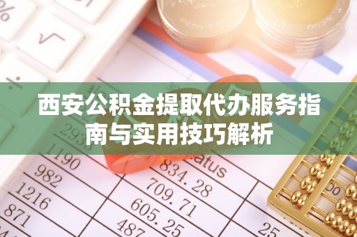 崖州西安公积金提取代办服务指南与实用技巧解析