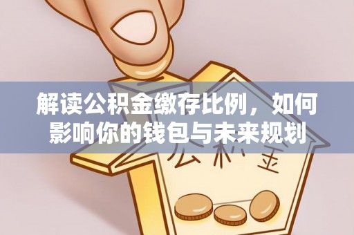 崖州解读公积金缴存比例，如何影响你的钱包与未来规划