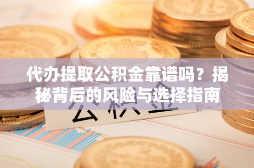 崖州代办提取公积金靠谱吗？揭秘背后的风险与选择指南