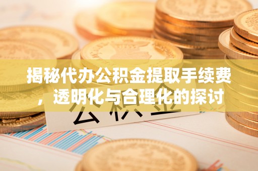 崖州揭秘代办公积金提取手续费，透明化与合理化的探讨