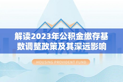 崖州解读2023年公积金缴存基数调整政策及其深远影响