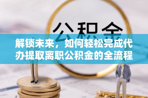 崖州解锁未来，如何轻松完成代办提取离职公积金的全流程