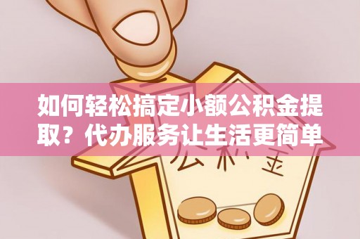 崖州如何轻松搞定小额公积金提取？代办服务让生活更简单