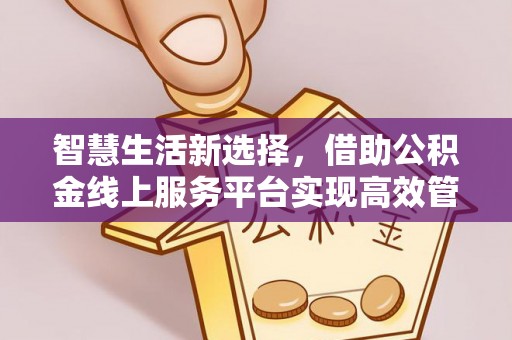 崖州智慧生活新选择，借助公积金线上服务平台实现高效管理