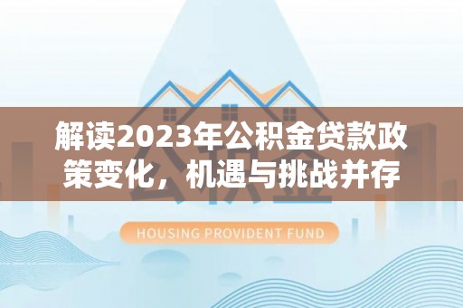 崖州解读2023年公积金贷款政策变化，机遇与挑战并存