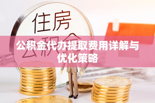 崖州公积金代办提取费用详解与优化策略