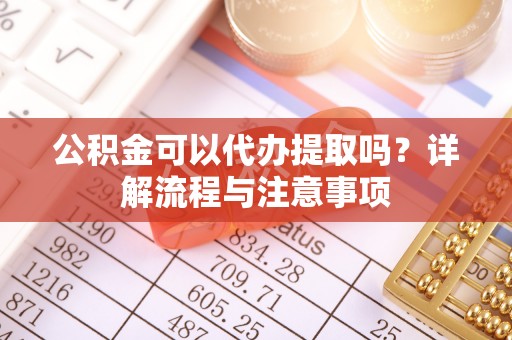 崖州公积金可以代办提取吗？详解流程与注意事项
