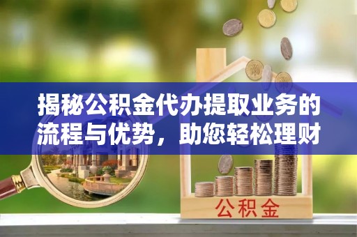 崖州揭秘公积金代办提取业务的流程与优势，助您轻松理财