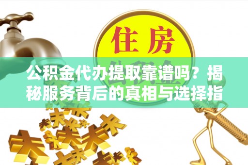 崖州公积金代办提取靠谱吗？揭秘服务背后的真相与选择指南