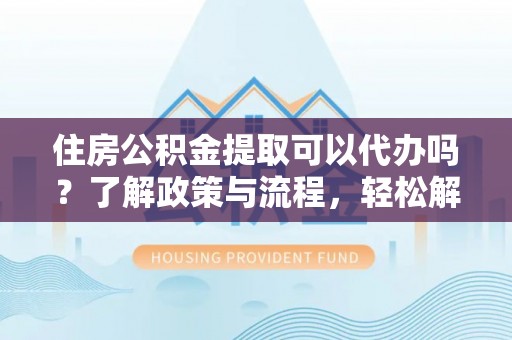 崖州住房公积金提取可以代办吗？了解政策与流程，轻松解决疑问