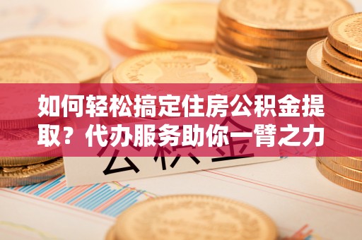 崖州如何轻松搞定住房公积金提取？代办服务助你一臂之力