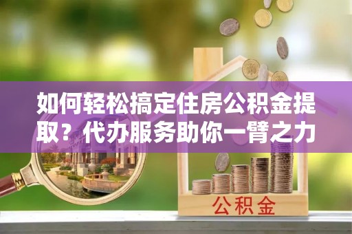 崖州如何轻松搞定住房公积金提取？代办服务助你一臂之力