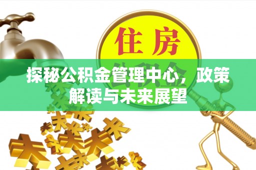 崖州探秘公积金管理中心，政策解读与未来展望