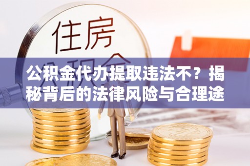 崖州公积金代办提取违法不？揭秘背后的法律风险与合理途径