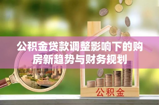 崖州公积金贷款调整影响下的购房新趋势与财务规划