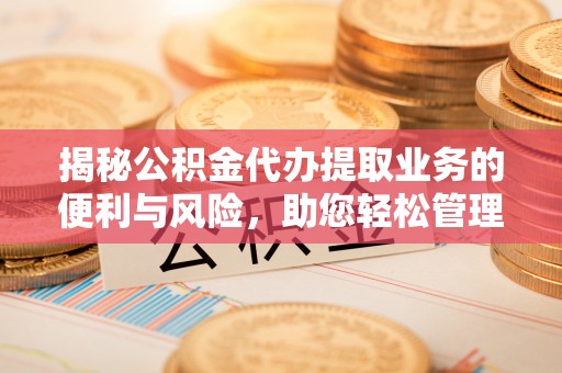 崖州揭秘公积金代办提取业务的便利与风险，助您轻松管理个人财务