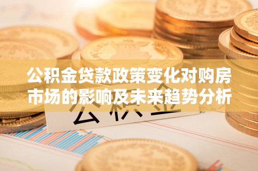 崖州公积金贷款政策变化对购房市场的影响及未来趋势分析