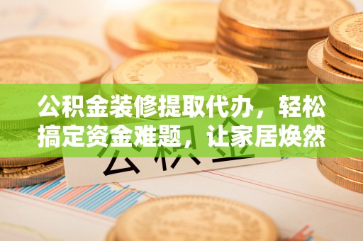 崖州公积金装修提取代办，轻松搞定资金难题，让家居焕然一新