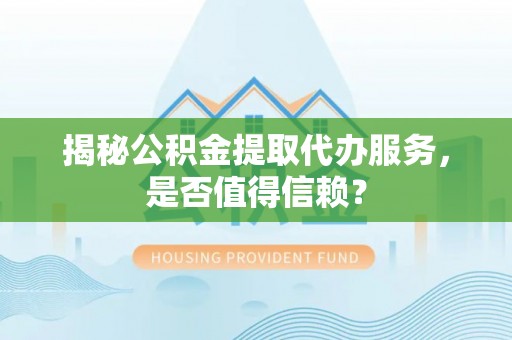崖州揭秘公积金提取代办服务，是否值得信赖？