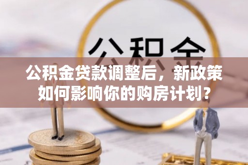 崖州公积金贷款调整后，新政策如何影响你的购房计划？