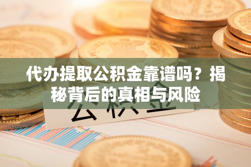 崖州代办提取公积金靠谱吗？揭秘背后的真相与风险