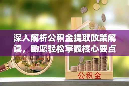 崖州深入解析公积金提取政策解读，助您轻松掌握核心要点