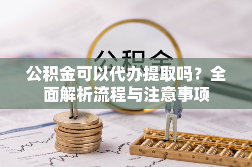 崖州公积金可以代办提取吗？全面解析流程与注意事项