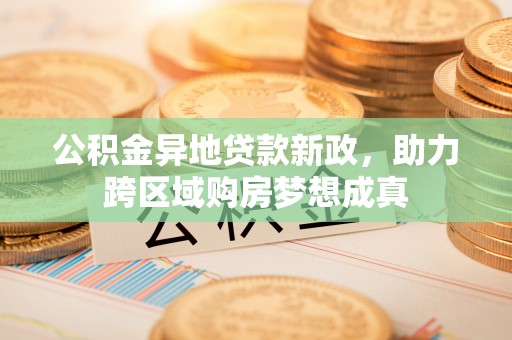崖州公积金异地贷款新政，助力跨区域购房梦想成真
