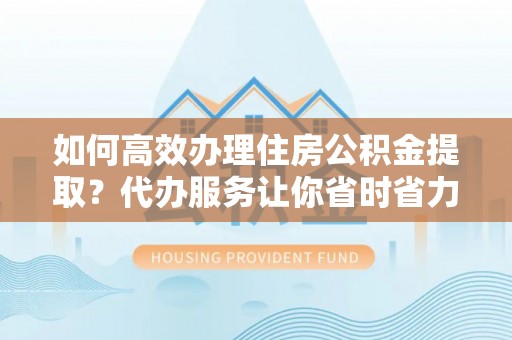 崖州如何高效办理住房公积金提取？代办服务让你省时省力